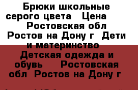 Брюки школьные серого цвета › Цена ­ 600 - Ростовская обл., Ростов-на-Дону г. Дети и материнство » Детская одежда и обувь   . Ростовская обл.,Ростов-на-Дону г.